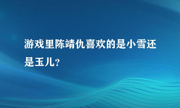 游戏里陈靖仇喜欢的是小雪还是玉儿？