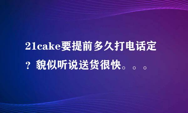 21cake要提前多久打电话定？貌似听说送货很快。。。