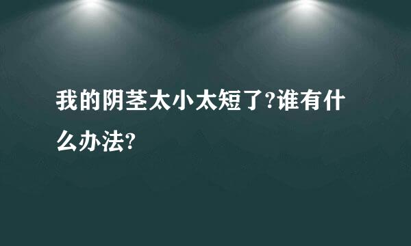 我的阴茎太小太短了?谁有什么办法?