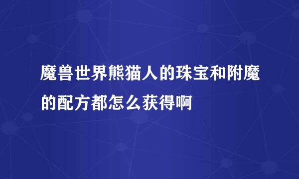 魔兽世界熊猫人的珠宝和附魔的配方都怎么获得啊