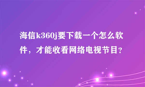 海信k360j要下载一个怎么软件，才能收看网络电视节目？