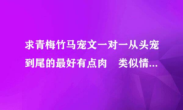 求青梅竹马宠文一对一从头宠到尾的最好有点肉?类似情深至浅，就这样爱