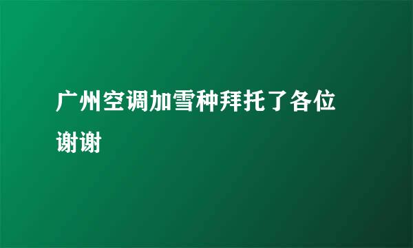 广州空调加雪种拜托了各位 谢谢