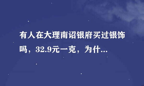 有人在大理南诏银府买过银饰吗，32.9元一克，为什么比别的地方都贵，希望真正懂银的人回答，非诚勿扰