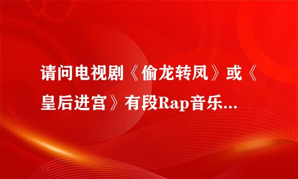 请问电视剧《偷龙转凤》或《皇后进宫》有段Rap音乐的主题曲是叫什么名字，谁唱的？！！