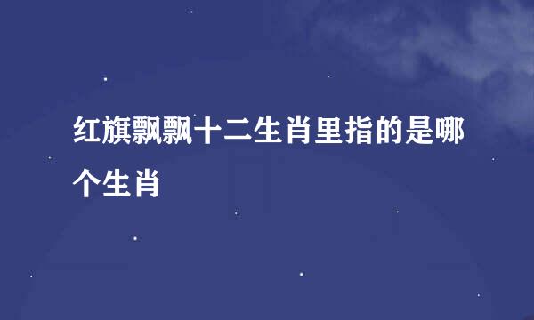 红旗飘飘十二生肖里指的是哪个生肖