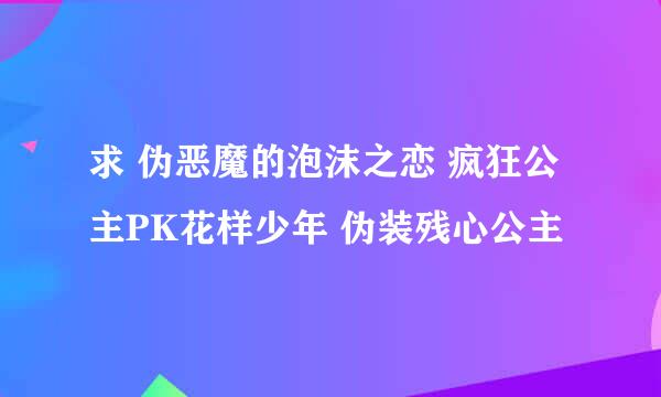 求 伪恶魔的泡沫之恋 疯狂公主PK花样少年 伪装残心公主