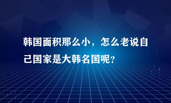 韩国面积那么小，怎么老说自己国家是大韩名国呢？