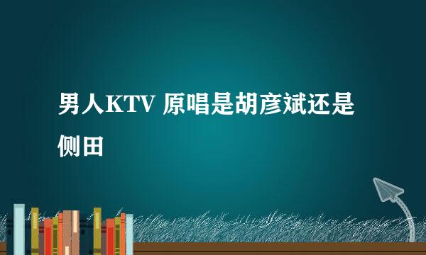 男人KTV 原唱是胡彦斌还是侧田