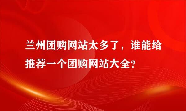 兰州团购网站太多了，谁能给推荐一个团购网站大全？