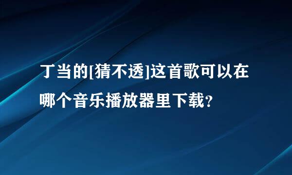 丁当的[猜不透]这首歌可以在哪个音乐播放器里下载？