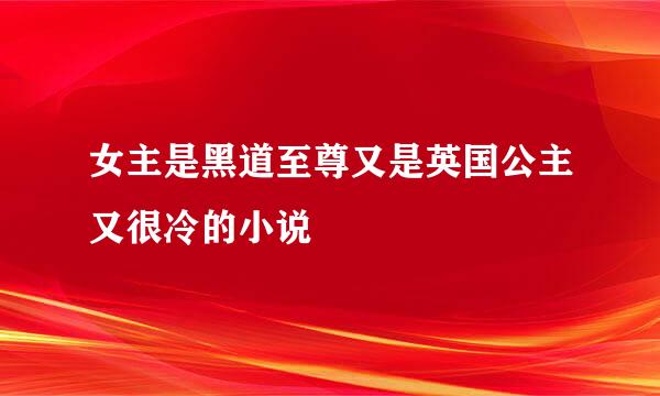 女主是黑道至尊又是英国公主又很冷的小说