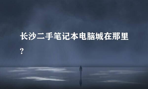 长沙二手笔记本电脑城在那里?