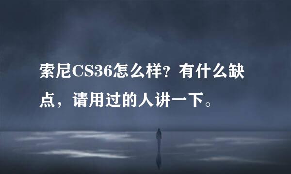 索尼CS36怎么样？有什么缺点，请用过的人讲一下。