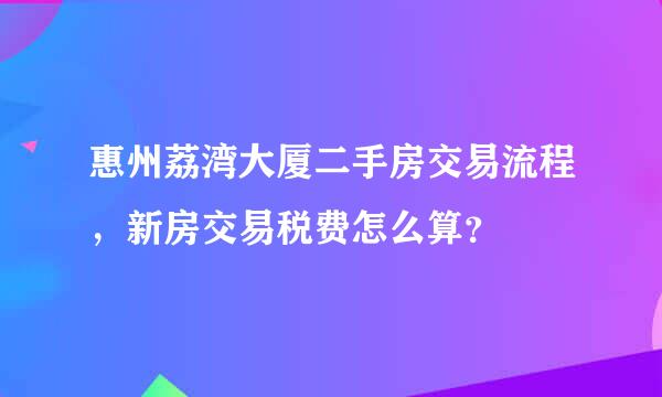 惠州荔湾大厦二手房交易流程，新房交易税费怎么算？