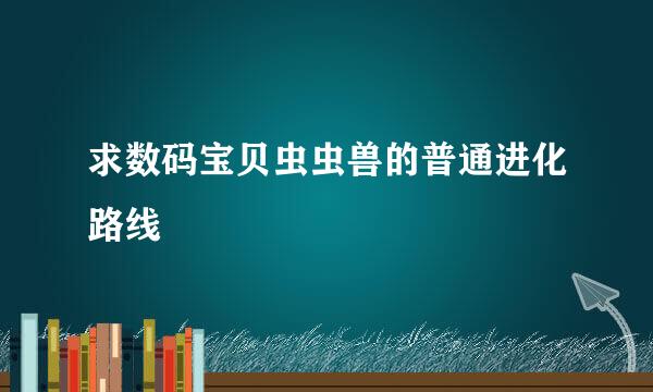 求数码宝贝虫虫兽的普通进化路线