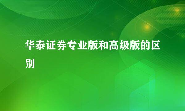 华泰证券专业版和高级版的区别