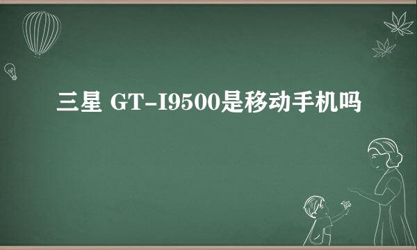 三星 GT-I9500是移动手机吗