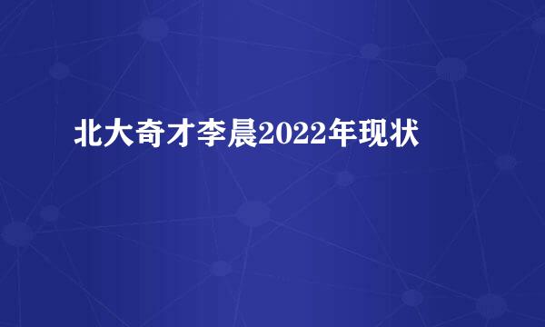 北大奇才李晨2022年现状