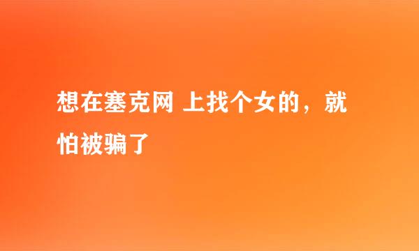 想在塞克网 上找个女的，就怕被骗了