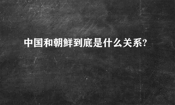 中国和朝鲜到底是什么关系?