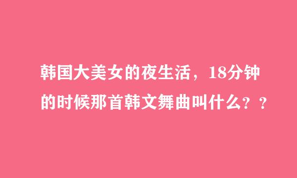 韩国大美女的夜生活，18分钟的时候那首韩文舞曲叫什么？？