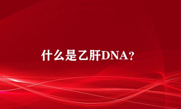 什么是乙肝DNA？