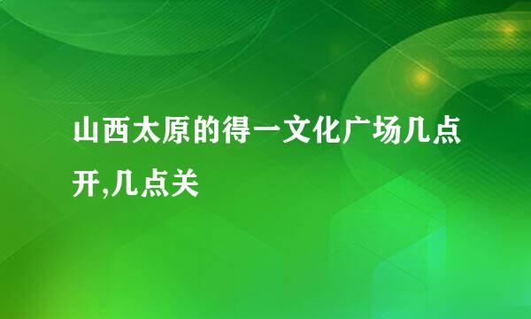 山西太原的得一文化广场几点开,几点关