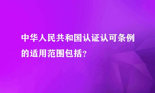 中华人民共和国认证认可条例的适用范围包括？