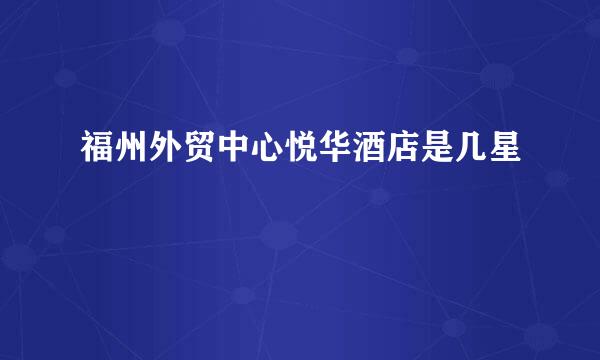 福州外贸中心悦华酒店是几星