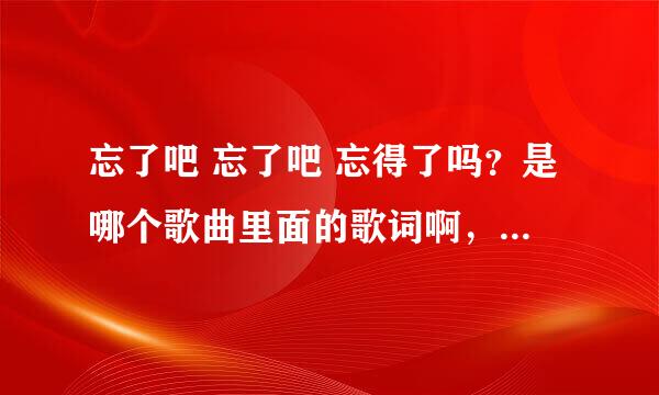 忘了吧 忘了吧 忘得了吗？是哪个歌曲里面的歌词啊，各种求歌？