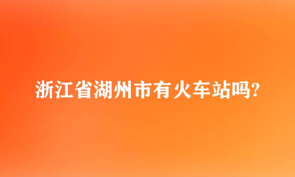 浙江省湖州市有火车站吗?