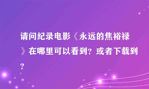 请问纪录电影《永远的焦裕禄》在哪里可以看到？或者下载到？