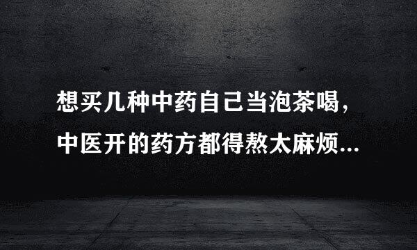 想买几种中药自己当泡茶喝，中医开的药方都得熬太麻烦。《中华医药》黄婉秋老师的药方也不知道适合自己不