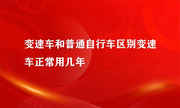 变速车和普通自行车区别变速车正常用几年