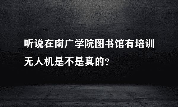 听说在南广学院图书馆有培训无人机是不是真的？