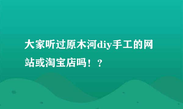 大家听过原木河diy手工的网站或淘宝店吗！？