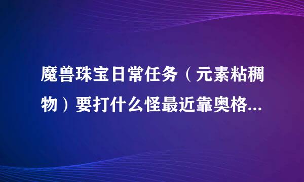 魔兽珠宝日常任务（元素粘稠物）要打什么怪最近靠奥格哪个地图，