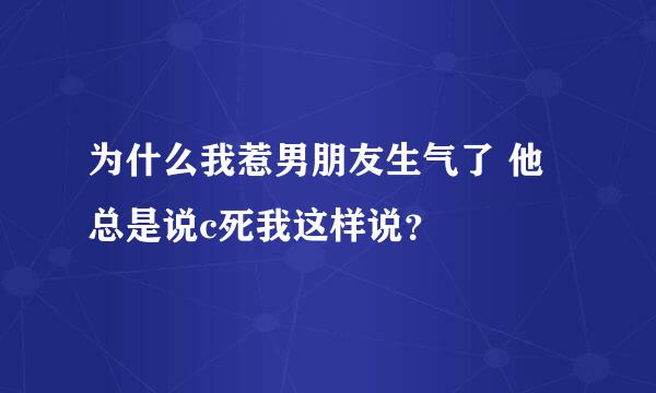 为什么我惹男朋友生气了 他总是说c死我这样说？