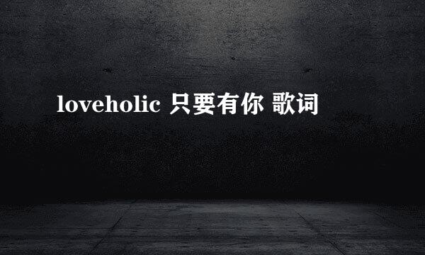 loveholic 只要有你 歌词