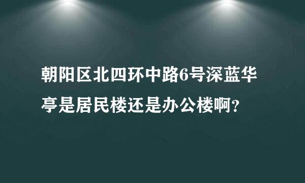 朝阳区北四环中路6号深蓝华亭是居民楼还是办公楼啊？