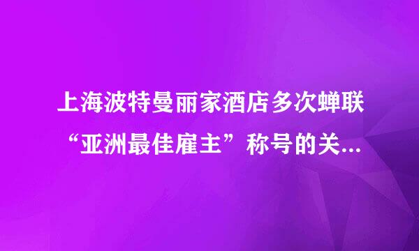 上海波特曼丽家酒店多次蝉联“亚洲最佳雇主”称号的关键在于哪些方面?