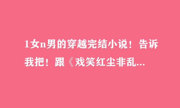 1女n男的穿越完结小说！告诉我把！跟《戏笑红尘非乱》、《宝贝甜心收美男》这一类的