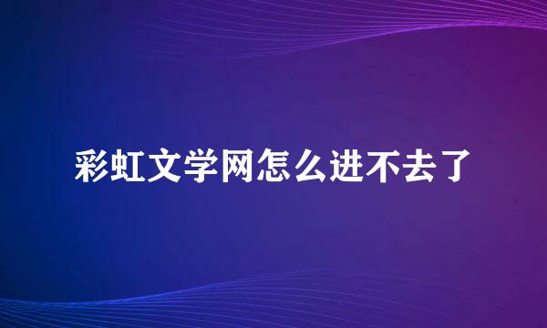 彩虹文学网怎么进不去了