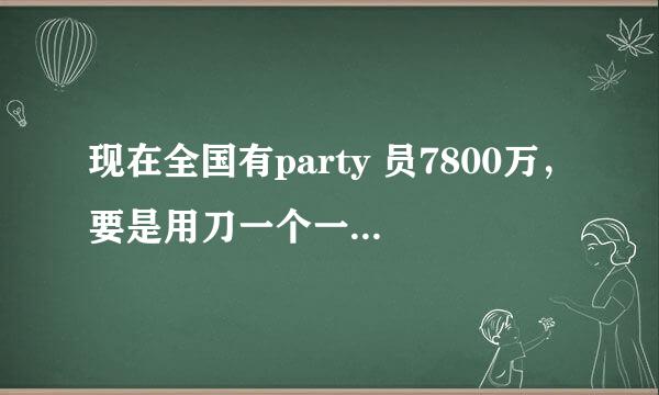 现在全国有party 员7800万，要是用刀一个一个杀，需要多长时间杀完？请高人指点