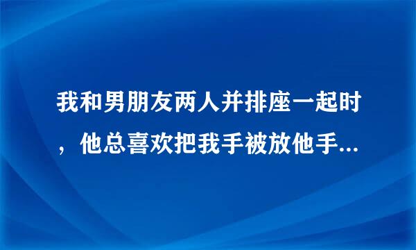 我和男朋友两人并排座一起时，他总喜欢把我手被放他手心里？？？