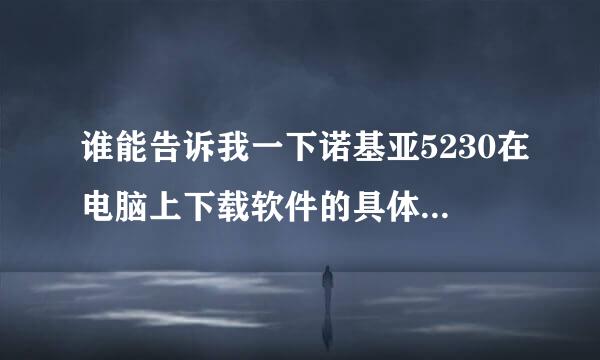 谁能告诉我一下诺基亚5230在电脑上下载软件的具体步骤，谢谢