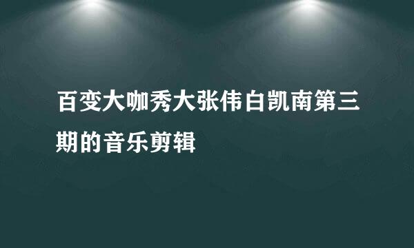 百变大咖秀大张伟白凯南第三期的音乐剪辑