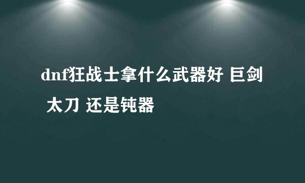 dnf狂战士拿什么武器好 巨剑 太刀 还是钝器