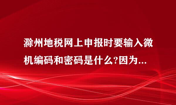 滁州地税网上申报时要输入微机编码和密码是什么?因为是首次进入不知道